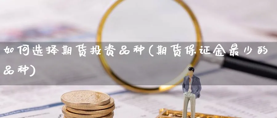 如何选择期货投资品种(期货保证金最少的品种) (https://www.haizilaw.com/) 原油期货直播间 第1张