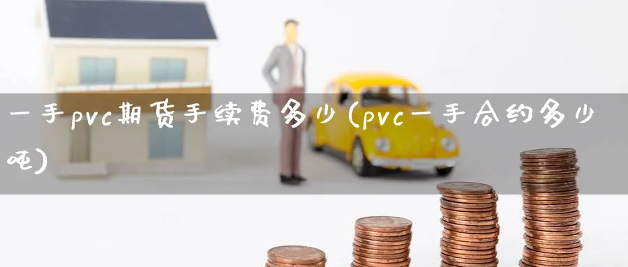 一手pvc期货手续费多少(pvc一手合约多少吨) (https://www.haizilaw.com/) 国际期货 第1张
