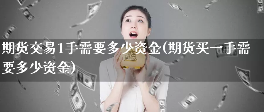 期货交易1手需要多少资金(期货买一手需要多少资金)