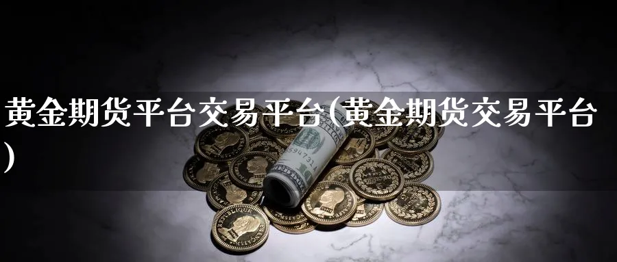 黄金期货平台交易平台(黄金期货交易平台)