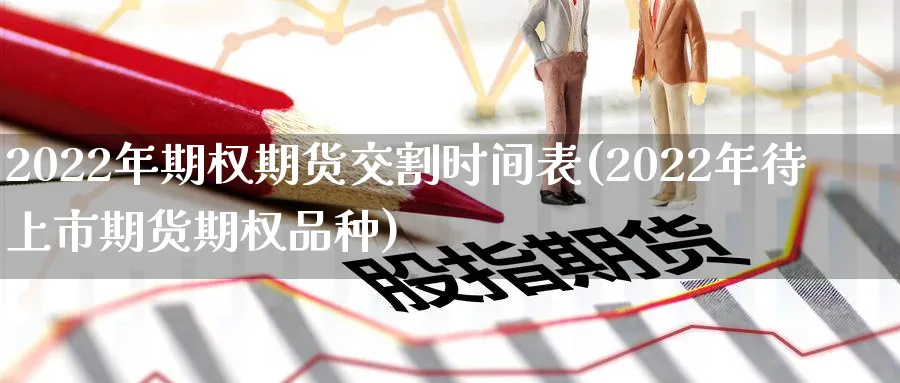 2022年期权期货交割时间表(2022年待上市期货期权品种)