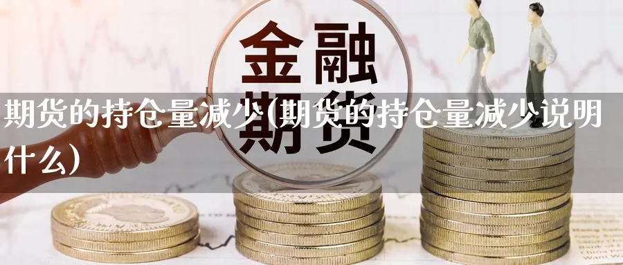 期货的持仓量减少(期货的持仓量减少说明什么) (https://www.haizilaw.com/) 原油期货直播间 第1张