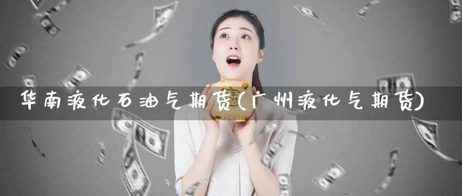 华南液化石油气期货(广州液化气期货) (https://www.haizilaw.com/) 德指期货 第1张