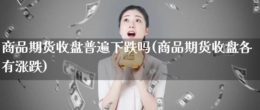 商品期货收盘普遍下跌吗(商品期货收盘各有涨跌)