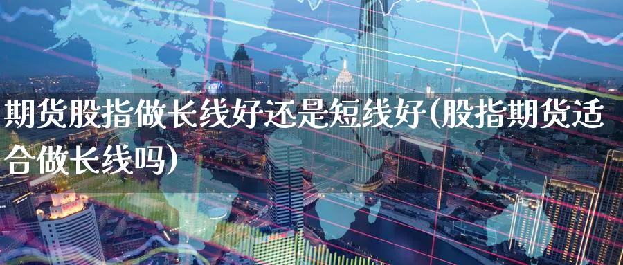 期货股指做长线好还是短线好(股指期货适合做长线吗) (https://www.haizilaw.com/) 纳指期货 第1张