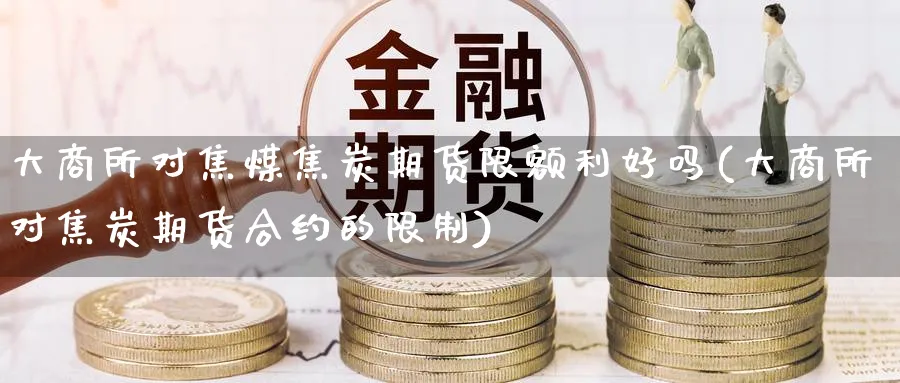 大商所对焦煤焦炭期货限额利好吗(大商所对焦炭期货合约的限制) (https://www.haizilaw.com/) 纳指期货 第1张