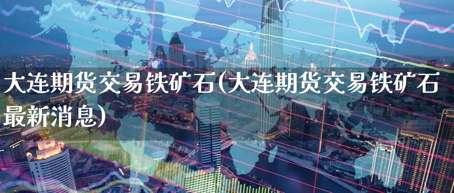大连期货交易铁矿石(大连期货交易铁矿石最新消息) (https://www.haizilaw.com/) 恒指期货 第1张