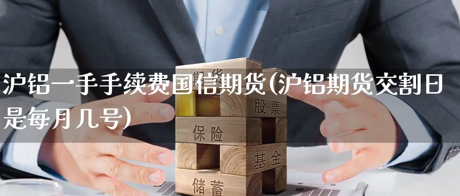沪铝一手手续费国信期货(沪铝期货交割日是每月几号) (https://www.haizilaw.com/) 道指期货 第1张