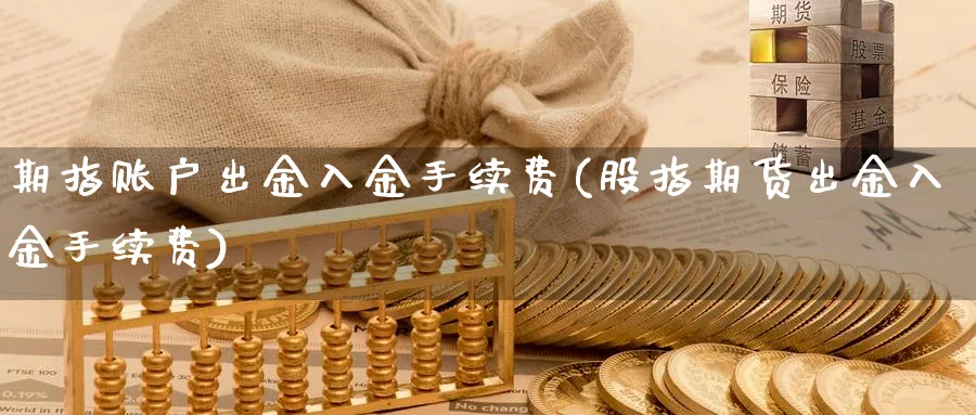 期指账户出金入金手续费(股指期货出金入金手续费)