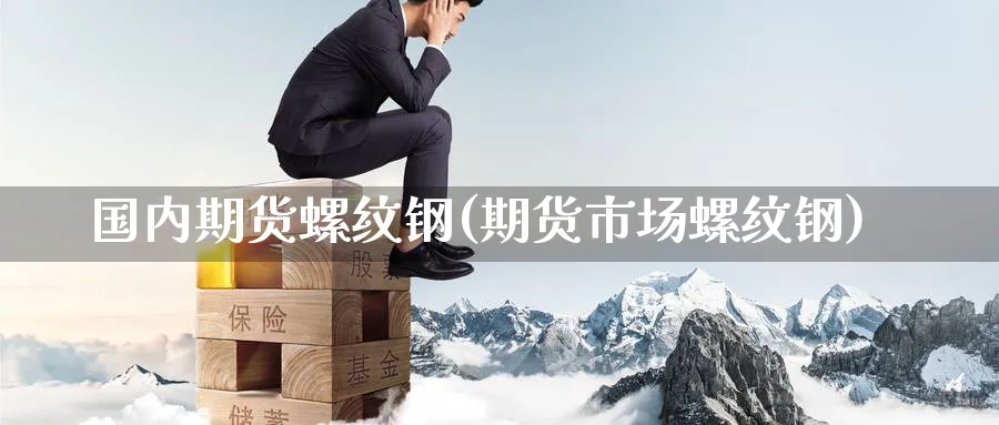 国内期货螺纹钢(期货市场螺纹钢) (https://www.haizilaw.com/) 恒指期货 第1张
