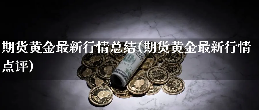 期货黄金最新行情总结(期货黄金最新行情点评) (https://www.haizilaw.com/) 黄金期货直播间 第1张