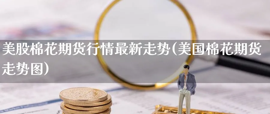 美股棉花期货行情最新走势(美国棉花期货走势图) (https://www.haizilaw.com/) 化工期货 第1张
