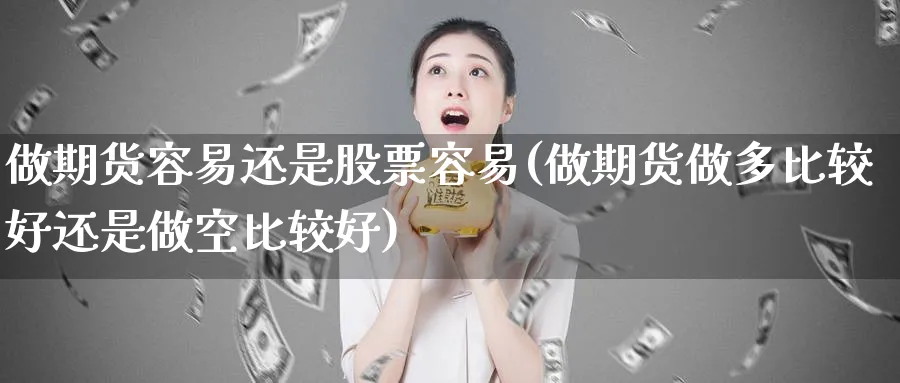做期货容易还是股票容易(做期货做多比较好还是做空比较好) (https://www.haizilaw.com/) 化工期货 第1张