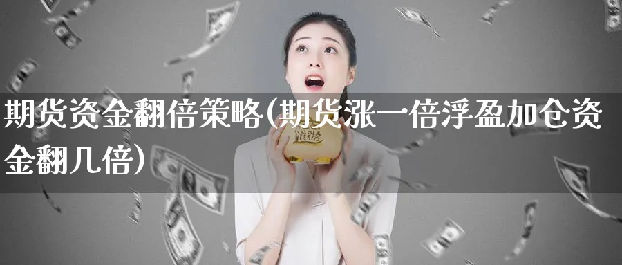 期货资金翻倍策略(期货涨一倍浮盈加仓资金翻几倍)