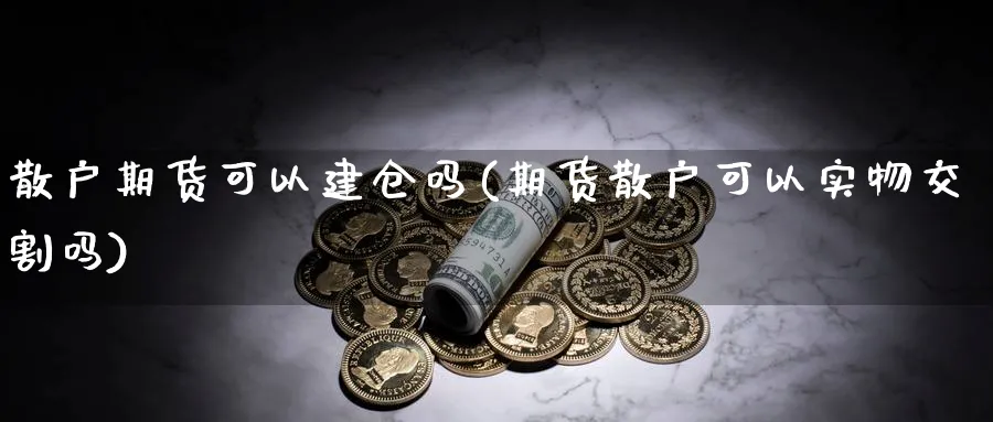 散户期货可以建仓吗(期货散户可以实物交割吗)