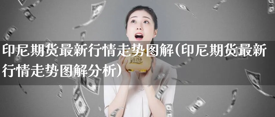 印尼期货最新行情走势图解(印尼期货最新行情走势图解分析)