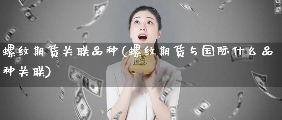 螺纹期货关联品种(螺纹期货与国际什么品种关联)