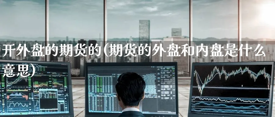 开外盘的期货的(期货的外盘和内盘是什么意思) (https://www.haizilaw.com/) 原油期货直播间 第1张