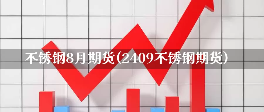 不锈钢8月期货(2409不锈钢期货)