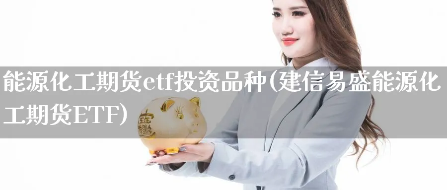 能源化工期货etf投资品种(建信易盛能源化工期货ETF)