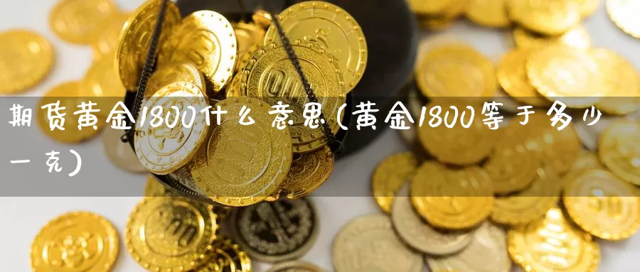 期货黄金1800什么意思(黄金1800等于多少一克)