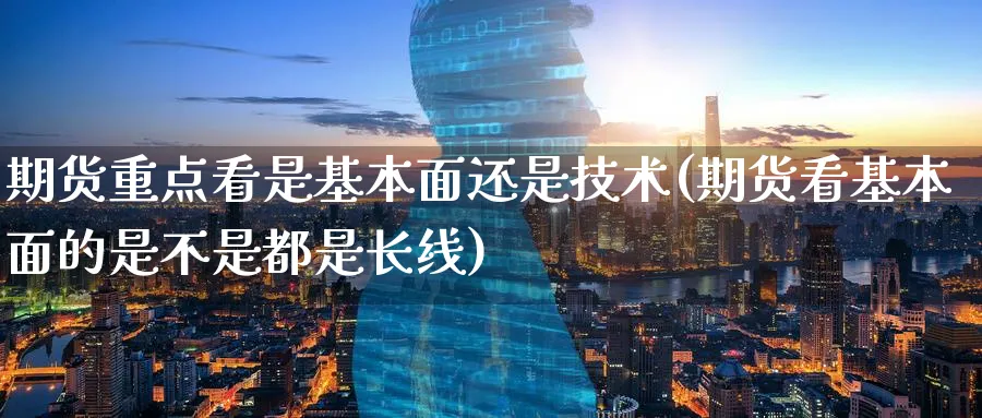 期货重点看是基本面还是技术(期货看基本面的是不是都是长线) (https://www.haizilaw.com/) 化工期货 第1张