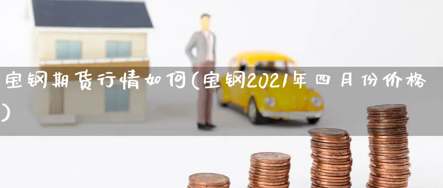 宝钢期货行情如何(宝钢2021年四月份价格)