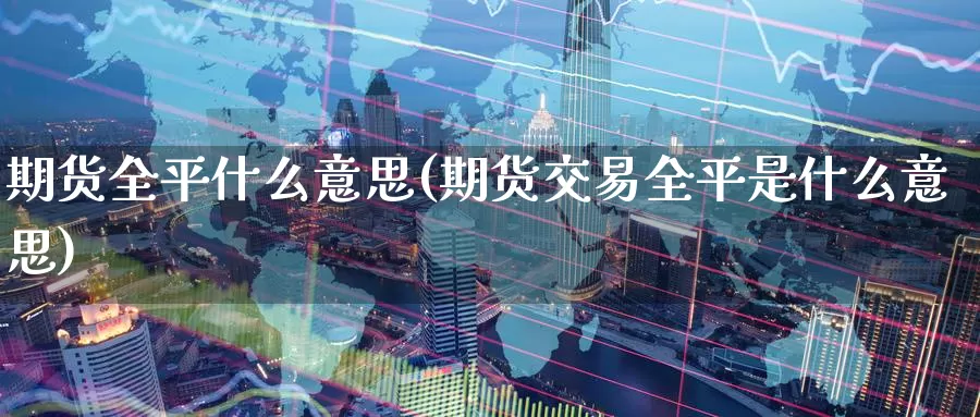 期货全平什么意思(期货交易全平是什么意思)