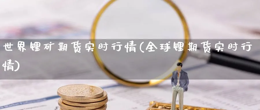 世界锂矿期货实时行情(全球锂期货实时行情) (https://www.haizilaw.com/) 期货百科 第1张