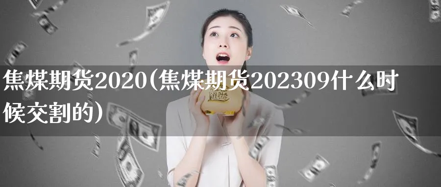 焦煤期货2020(焦煤期货202309什么时候交割的)