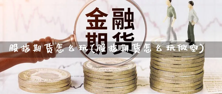 股指期货怎么玩(股指期货怎么玩做空) (https://www.haizilaw.com/) 黄金期货直播间 第1张