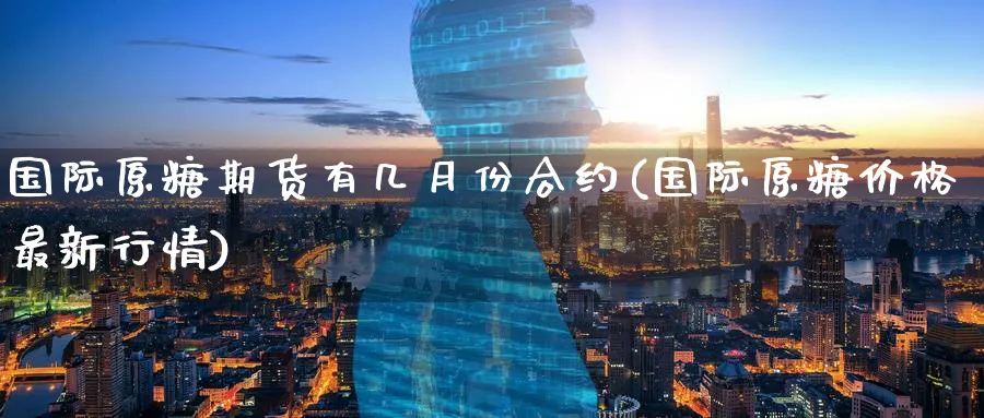 国际原糖期货有几月份合约(国际原糖价格最新行情) (https://www.haizilaw.com/) 道指期货 第1张