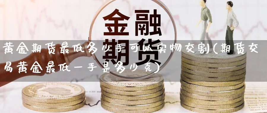 黄金期货最低多少手可以实物交割(期货交易黄金最低一手是多少克) (https://www.haizilaw.com/) 期货百科 第1张