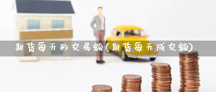 期货每天的交易额(期货每天成交额) (https://www.haizilaw.com/) 黄金期货直播间 第1张