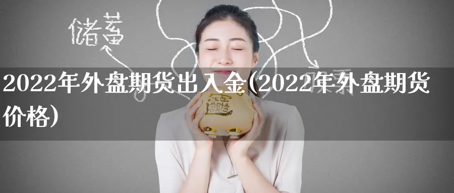 2022年外盘期货出入金(2022年外盘期货价格)