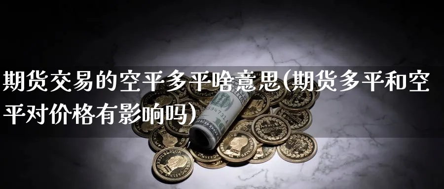 期货交易的空平多平啥意思(期货多平和空平对价格有影响吗) (https://www.haizilaw.com/) 纳指期货 第1张