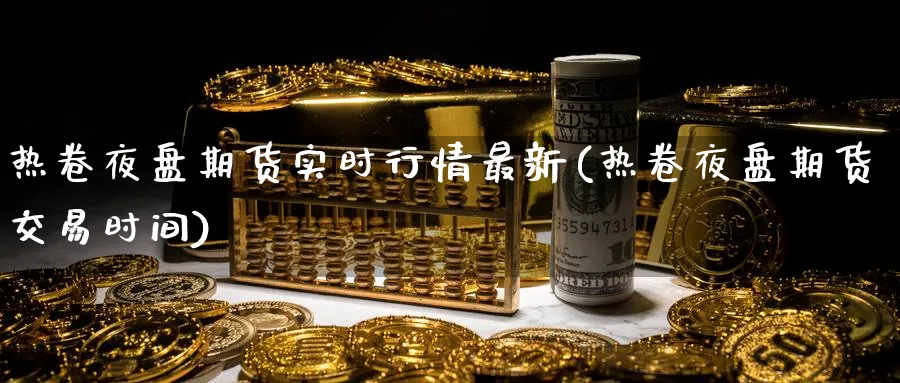 热卷夜盘期货实时行情最新(热卷夜盘期货交易时间) (https://www.haizilaw.com/) 纳指期货 第1张