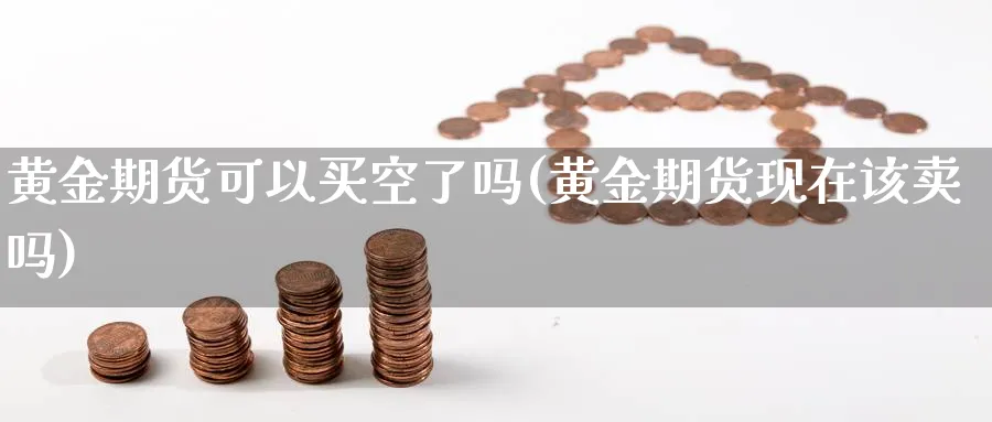 黄金期货可以买空了吗(黄金期货现在该卖吗)