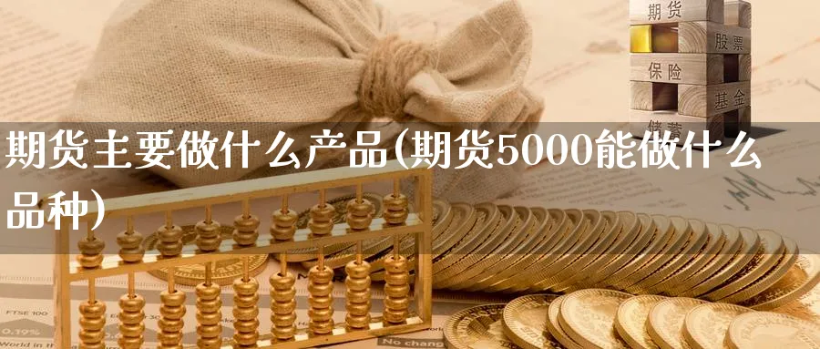 期货主要做什么产品(期货5000能做什么品种)