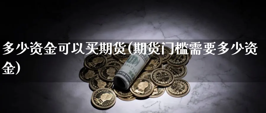 多少资金可以买期货(期货门槛需要多少资金)