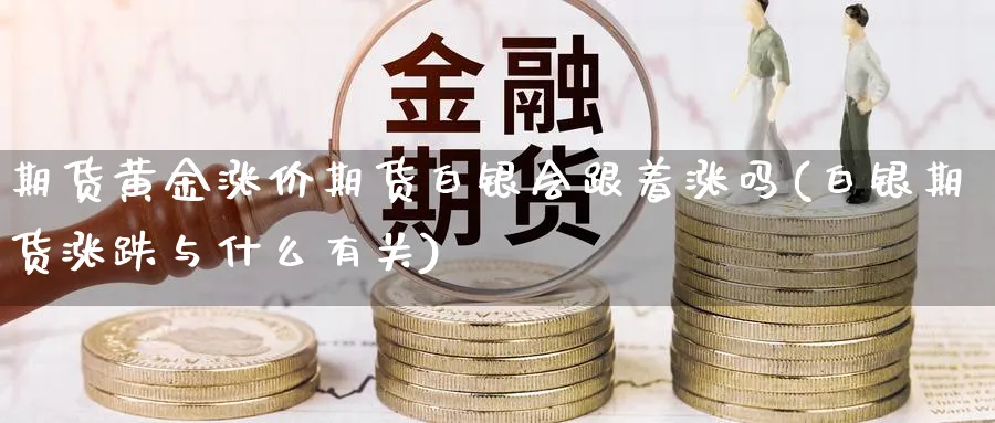 期货黄金涨价期货白银会跟着涨吗(白银期货涨跌与什么有关)