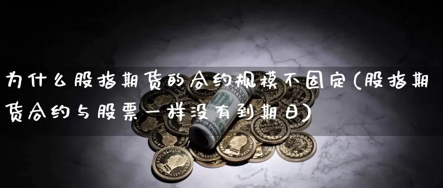 为什么股指期货的合约规模不固定(股指期货合约与股票一样没有到期日)