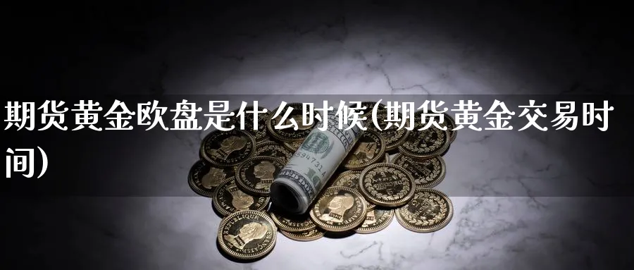 期货黄金欧盘是什么时候(期货黄金交易时间)