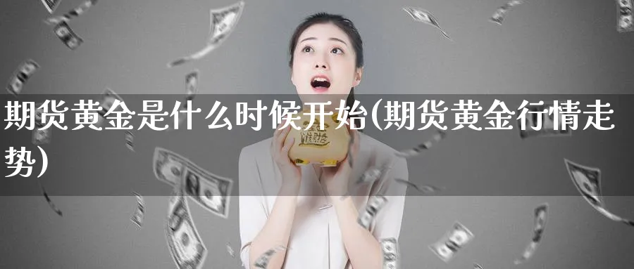 期货黄金是什么时候开始(期货黄金行情走势)