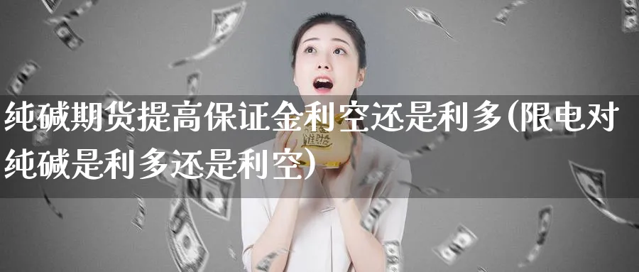 纯碱期货提高保证金利空还是利多(限电对纯碱是利多还是利空)