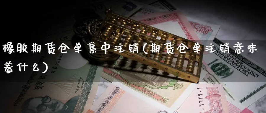 橡胶期货仓单集中注销(期货仓单注销意味着什么)