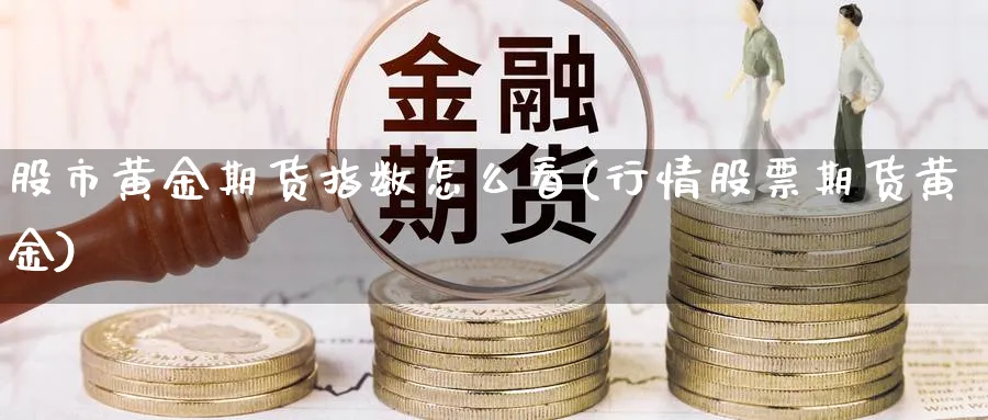 股市黄金期货指数怎么看(行情股票期货黄金)