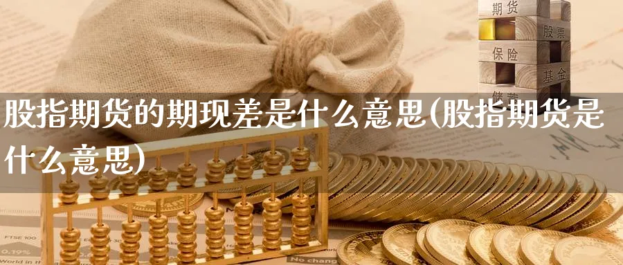 股指期货的期现差是什么意思(股指期货是什么意思) (https://www.haizilaw.com/) 化工期货 第1张