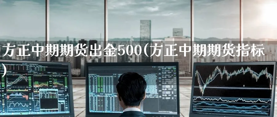 方正中期期货出金500(方正中期期货指标)