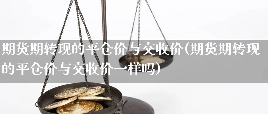 期货期转现的平仓价与交收价(期货期转现的平仓价与交收价一样吗)